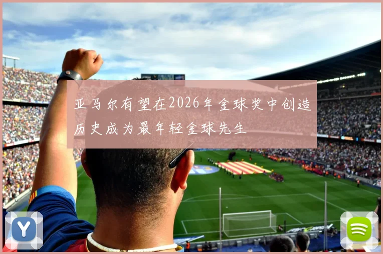 亚马尔有望在2026年金球奖中创造历史成为最年轻金球先生
