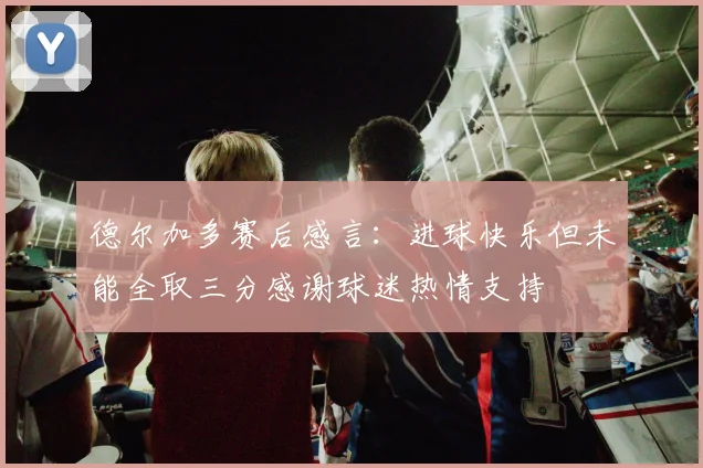 德尔加多赛后感言：进球快乐但未能全取三分感谢球迷热情支持