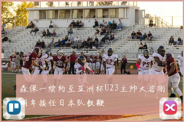 森保一续约至亚洲杯U23主帅大岩刚明年接任日本队教鞭