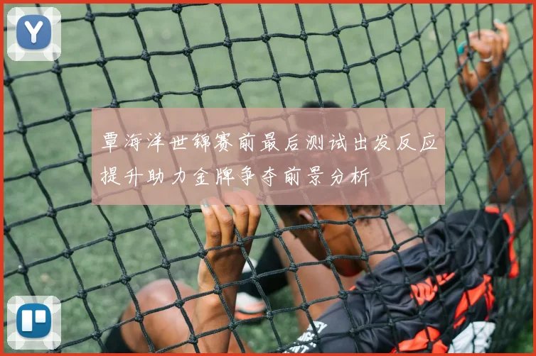 覃海洋世锦赛前最后测试出发反应提升助力金牌争夺前景分析
