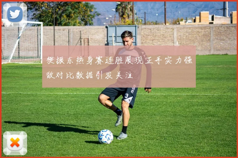 樊振东热身赛连胜展现正手实力强敌对比数据引发关注