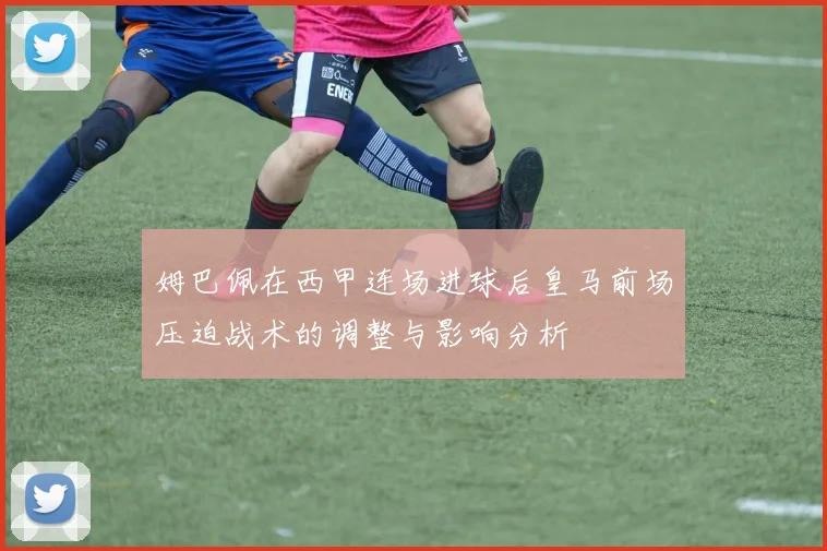 姆巴佩在西甲连场进球后皇马前场压迫战术的调整与影响分析