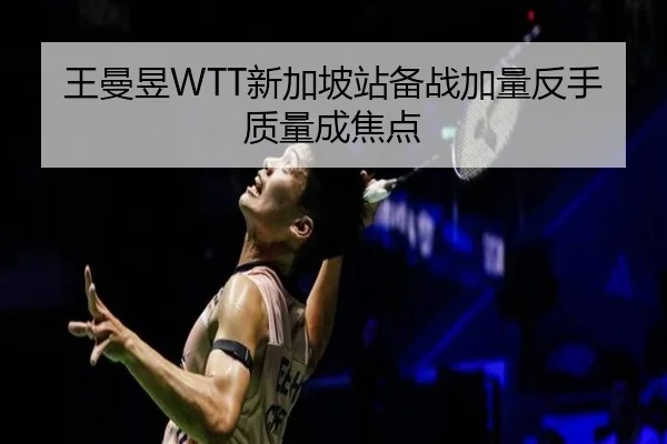 王曼昱WTT新加坡站备战加量反手质量成焦点