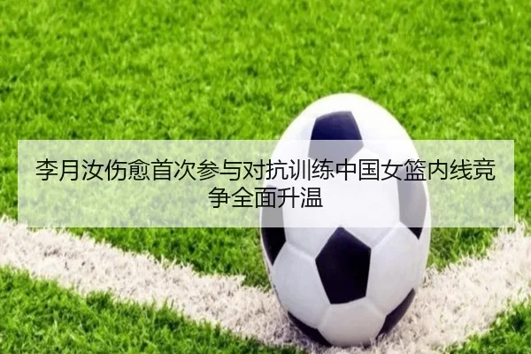 李月汝伤愈首次参与对抗训练中国女篮内线竞争全面升温