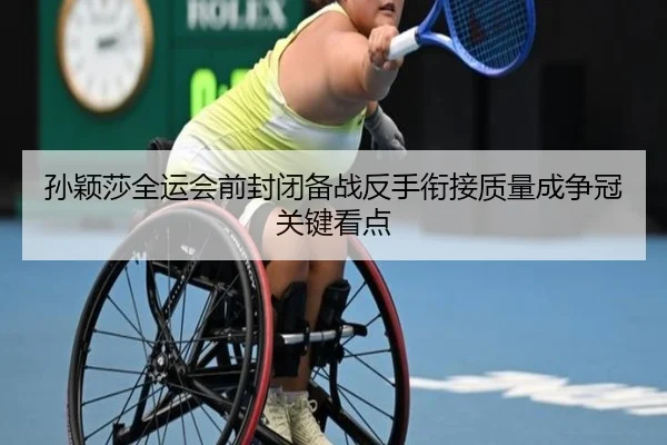 孙颖莎全运会前封闭备战反手衔接质量成争冠关键看点