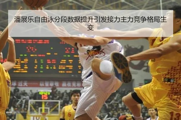 潘展乐自由泳分段数据提升引发接力主力竞争格局生变